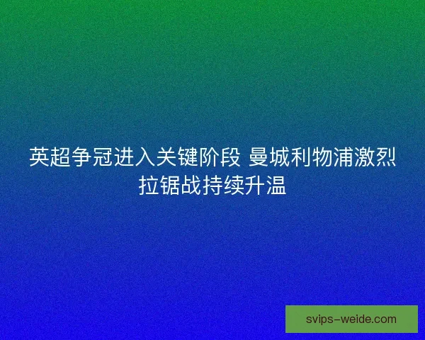 英超争冠进入关键阶段 曼城利物浦激烈拉锯战持续升温 英超争冠进入关键阶段 曼城利物浦激烈拉锯战持续升温