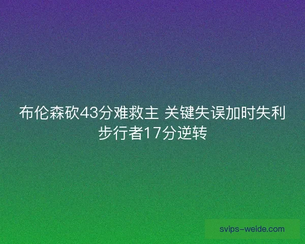 布伦森砍43分难救主 关键失误加时失利步行者17分逆转 布伦森砍43分难救主 关键失误加时失利步行者17分逆转