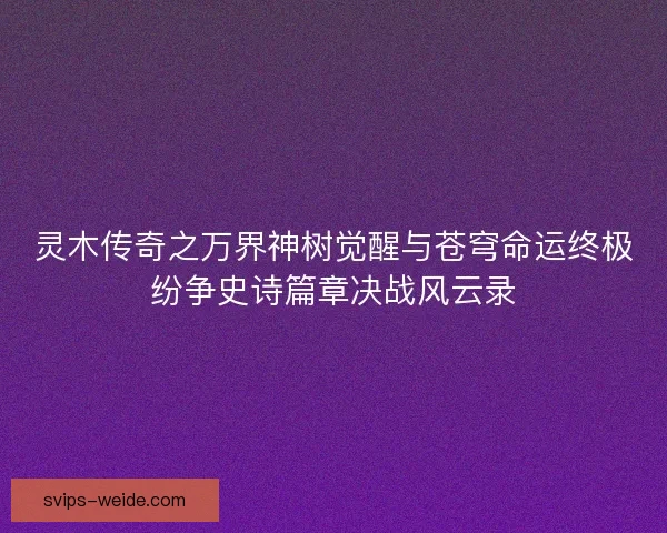 灵木传奇之万界神树觉醒与苍穹命运终极纷争史诗篇章决战风云录