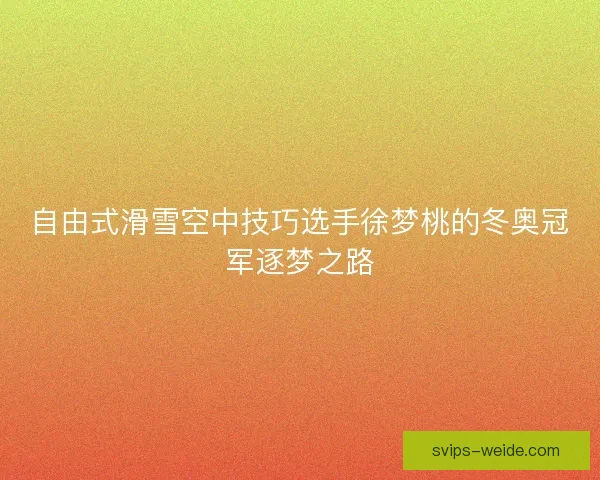 自由式滑雪空中技巧选手徐梦桃的冬奥冠军逐梦之路