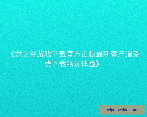 《龙之谷游戏下载官方正版最新客户端免费下载畅玩体验》 《龙之谷游戏下载官方正版最新客户端免费下载畅玩体验》