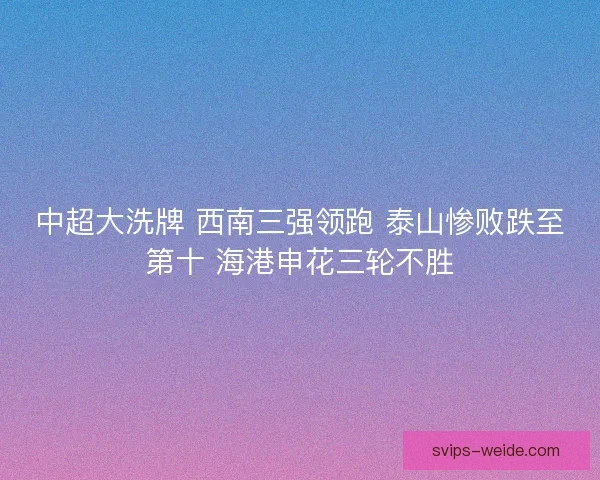 中超大洗牌 西南三强领跑 泰山惨败跌至第十 海港申花三轮不胜