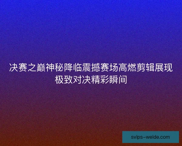 决赛之巅神秘降临震撼赛场高燃剪辑展现极致对决精彩瞬间