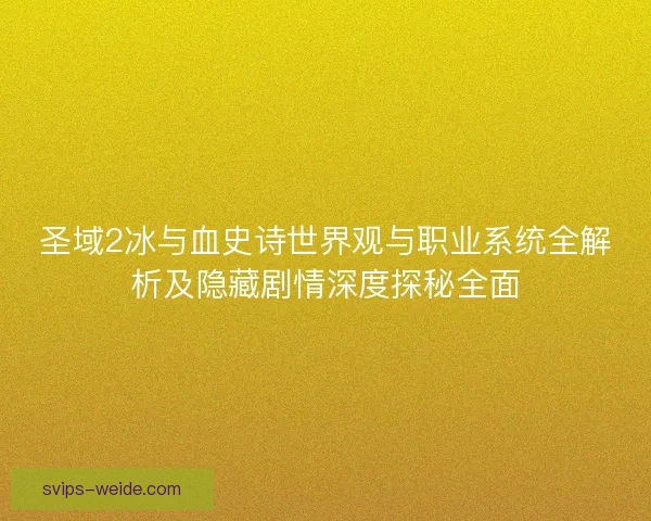 圣域2冰与血史诗世界观与职业系统全解析及隐藏剧情深度探秘全面 圣域2冰与血史诗世界观与职业系统全解析及隐藏剧情深度探秘全面