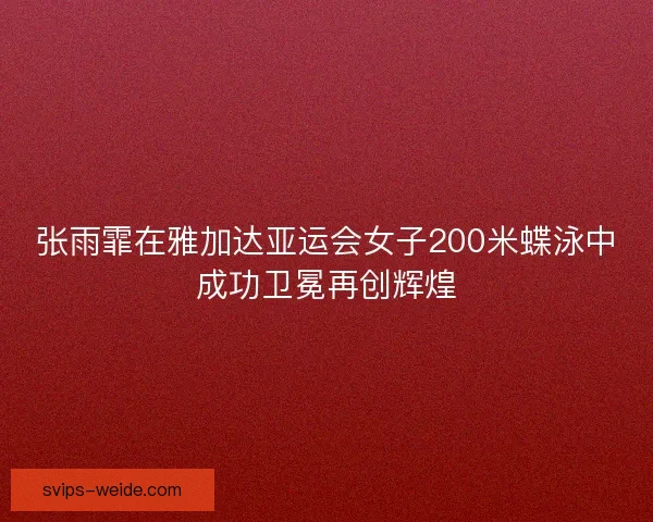 张雨霏在雅加达亚运会女子200米蝶泳中成功卫冕再创辉煌