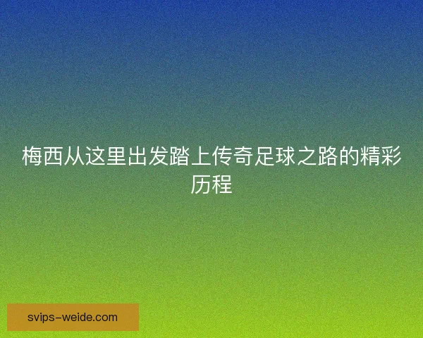 梅西从这里出发踏上传奇足球之路的精彩历程