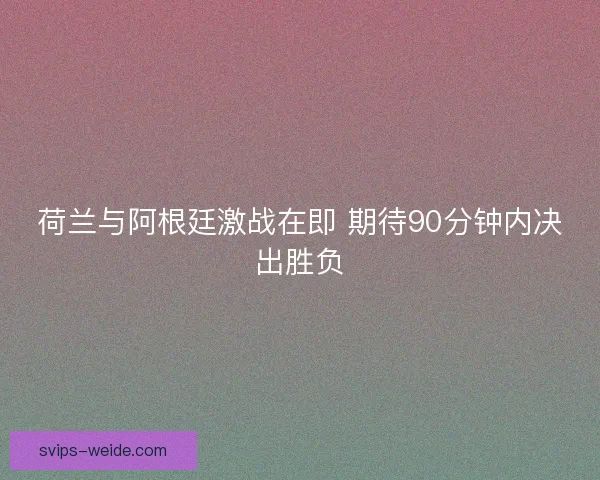 荷兰与阿根廷激战在即 期待90分钟内决出胜负