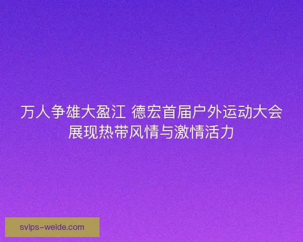 万人争雄大盈江 德宏首届户外运动大会展现热带风情与激情活力 万人争雄大盈江 德宏首届户外运动大会展现热带风情与激情活力