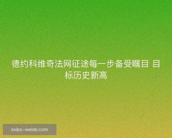德约科维奇法网征途每一步备受瞩目 目标历史新高