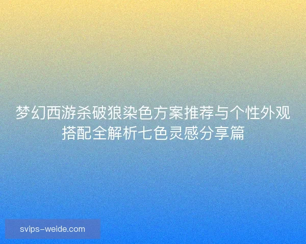 梦幻西游杀破狼染色方案推荐与个性外观搭配全解析七色灵感分享篇