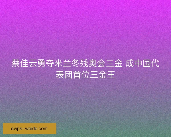 蔡佳云勇夺米兰冬残奥会三金 成中国代表团首位三金王