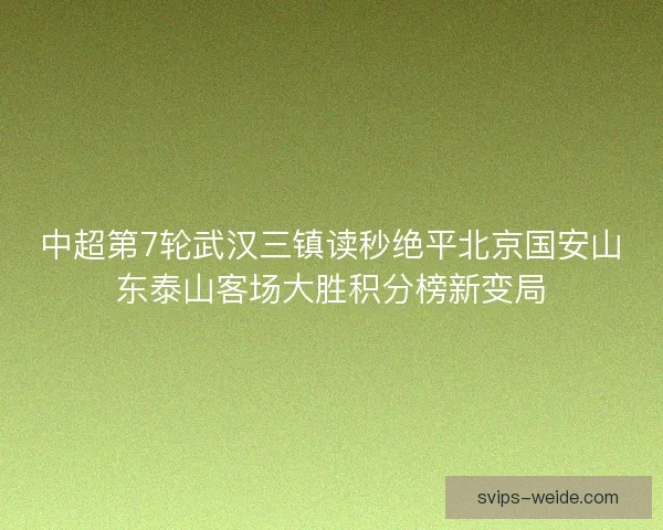 中超第7轮武汉三镇读秒绝平北京国安山东泰山客场大胜积分榜新变局
