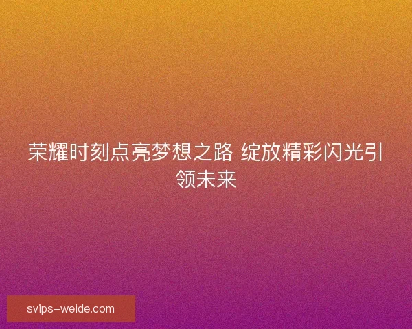 荣耀时刻点亮梦想之路 绽放精彩闪光引领未来 荣耀时刻点亮梦想之路 绽放精彩闪光引领未来