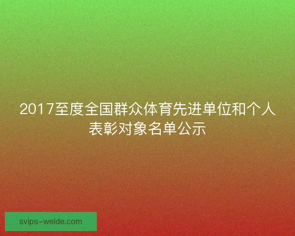 2017至度全国群众体育先进单位和个人表彰对象名单公示 2017至度全国群众体育先进单位和个人表彰对象名单公示