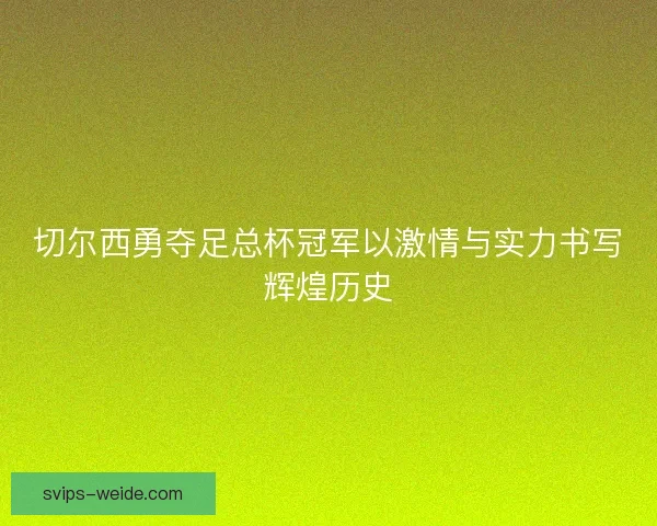 切尔西勇夺足总杯冠军以激情与实力书写辉煌历史