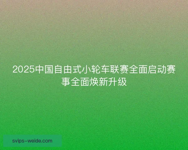 2025中国自由式小轮车联赛全面启动赛事全面焕新升级 2025中国自由式小轮车联赛全面启动赛事全面焕新升级
