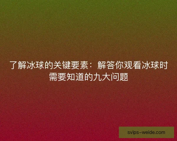 了解冰球的关键要素：解答你观看冰球时需要知道的九大问题